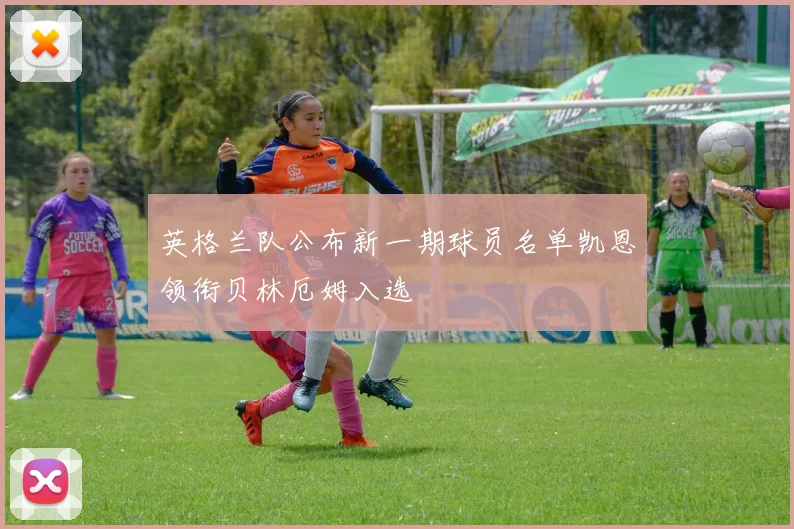 英格兰队公布新一期球员名单凯恩领衔贝林厄姆入选