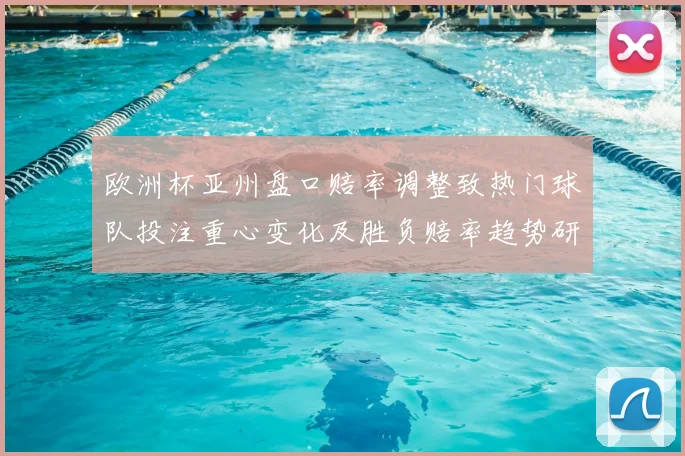 欧洲杯亚州盘口赔率调整致热门球队投注重心变化及胜负赔率趋势研判