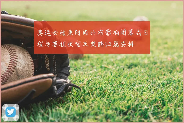 奥运会结束时间公布影响闭幕式日程与赛程收官及奖牌归属安排