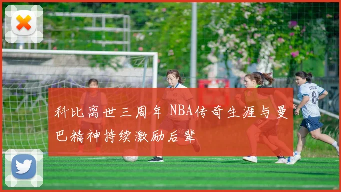 科比离世三周年 NBA传奇生涯与曼巴精神持续激励后辈