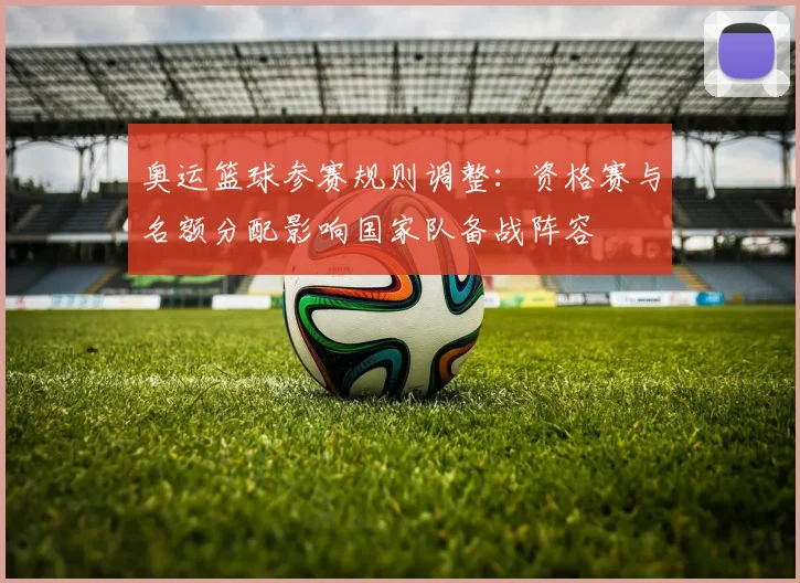 奥运篮球参赛规则调整:资格赛与名额分配影响国家队备战阵容