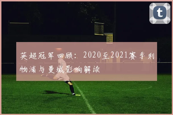 英超冠军回顾：2020至2021赛季利物浦与曼城影响解读