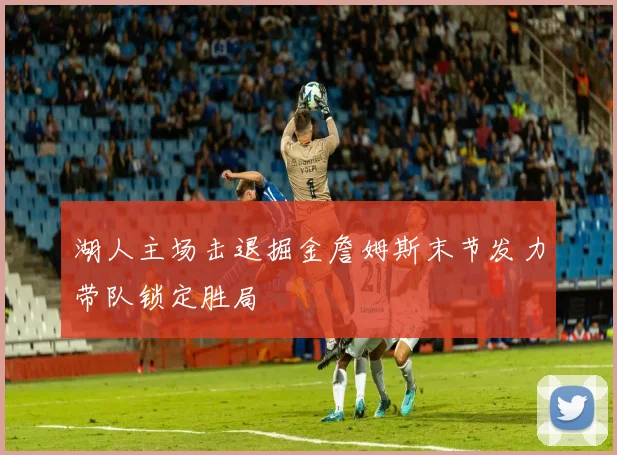 湖人主场击退掘金詹姆斯末节发力带队锁定胜局