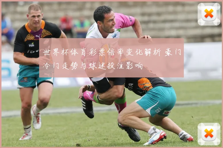 世界杯体育彩票倍率变化解析 豪门冷门走势与球迷投注影响