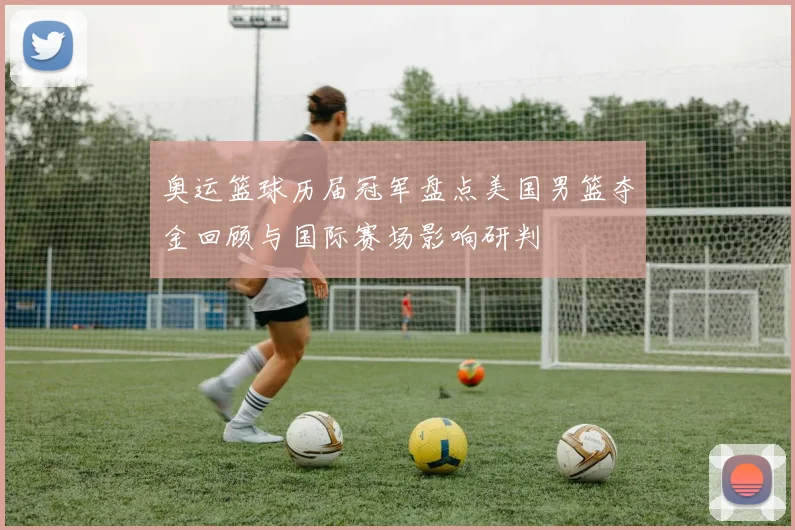 奥运篮球历届冠军盘点美国男篮夺金回顾与国际赛场影响研判