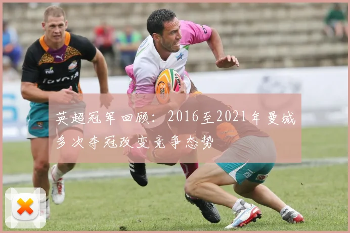 英超冠军回顾:2016至2021年曼城多次夺冠改变竞争态势