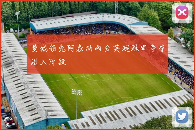 曼城领先阿森纳两分英超冠军争夺进入阶段