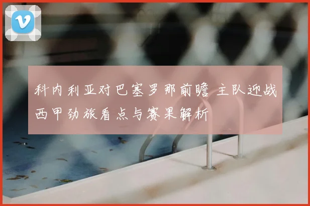 科内利亚对巴塞罗那前瞻 主队迎战西甲劲旅看点与赛果解析