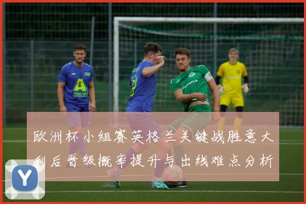 欧洲杯小组赛英格兰关键战胜意大利后晋级概率提升与出线难点分析