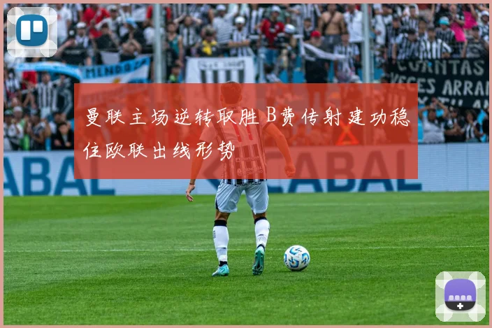 曼联主场逆转取胜 B费传射建功稳住欧联出线形势