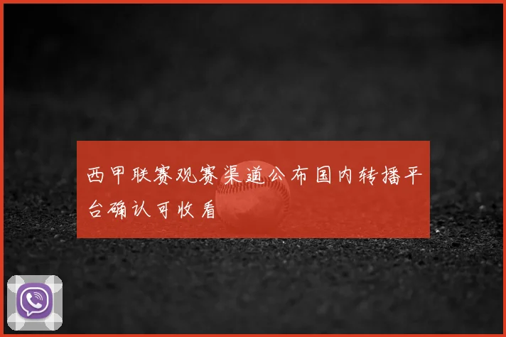 西甲联赛观赛渠道公布国内转播平台确认可收看