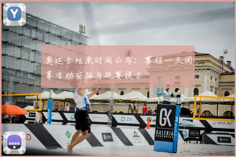 奥运会结束时间公布:赛程一天闭幕活动安排与观赛提示