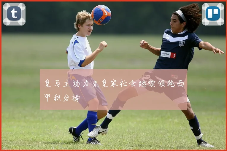 皇马主场力克皇家社会继续领跑西甲积分榜