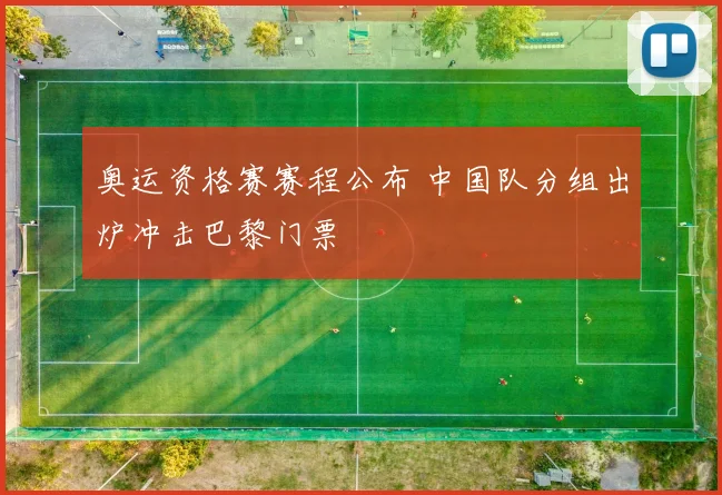 奥运资格赛赛程公布 中国队分组出炉冲击巴黎门票