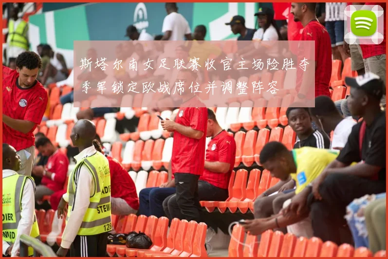 斯塔尔南女足联赛收官主场险胜夺季军锁定欧战席位并调整阵容