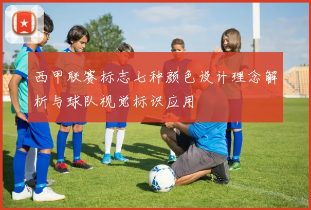 西甲联赛标志七种颜色设计理念解析与球队视觉标识应用
