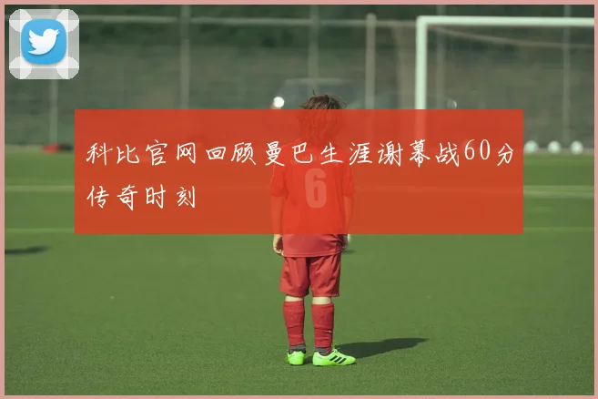 科比官网回顾曼巴生涯谢幕战60分传奇时刻