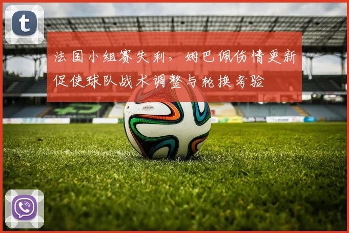 法国小组赛失利,姆巴佩伤情更新促使球队战术调整与轮换考验