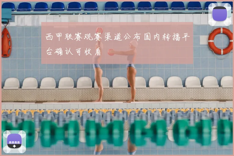西甲联赛观赛渠道公布国内转播平台确认可收看