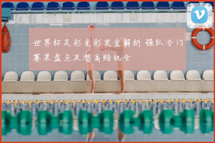 世界杯足彩竞彩奖金解析 强队冷门赛果盘点及潜高赔机会