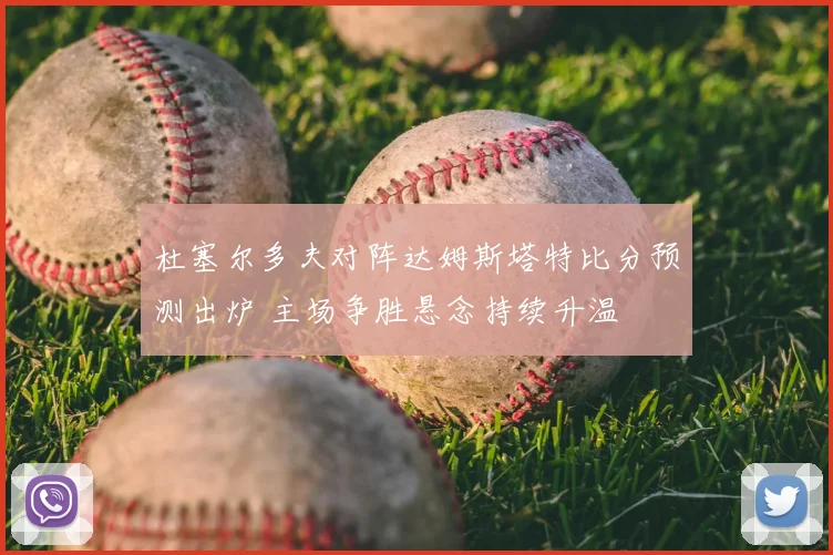 杜塞尔多夫对阵达姆斯塔特比分预测出炉 主场争胜悬念持续升温