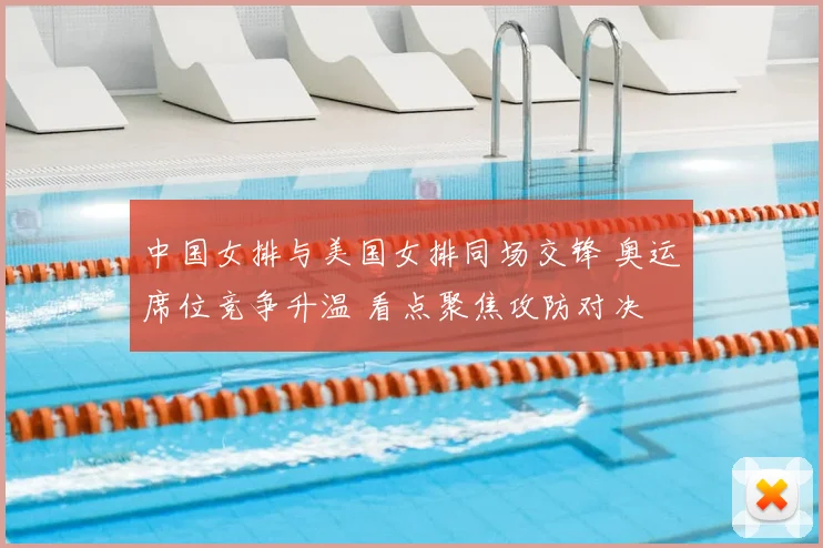 中国女排与美国女排同场交锋 奥运席位竞争升温 看点聚焦攻防对决