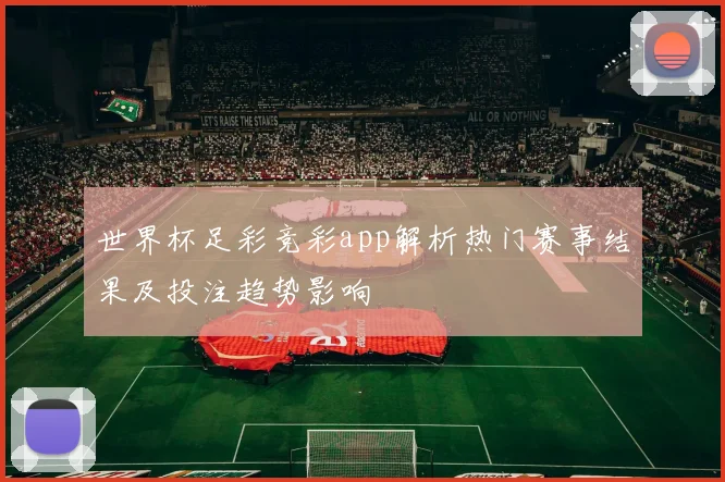 世界杯足彩竞彩app解析热门赛事结果及投注趋势影响