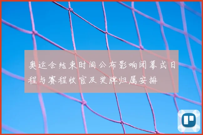 奥运会结束时间公布影响闭幕式日程与赛程收官及奖牌归属安排