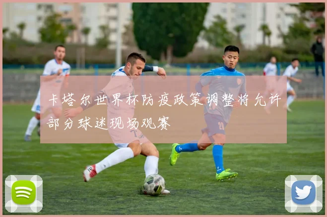 卡塔尔世界杯防疫政策调整将允许部分球迷现场观赛