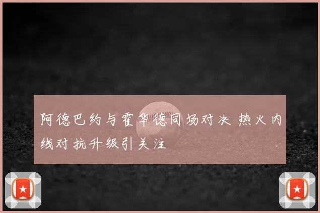 阿德巴约与霍华德同场对决 热火内线对抗升级引关注
