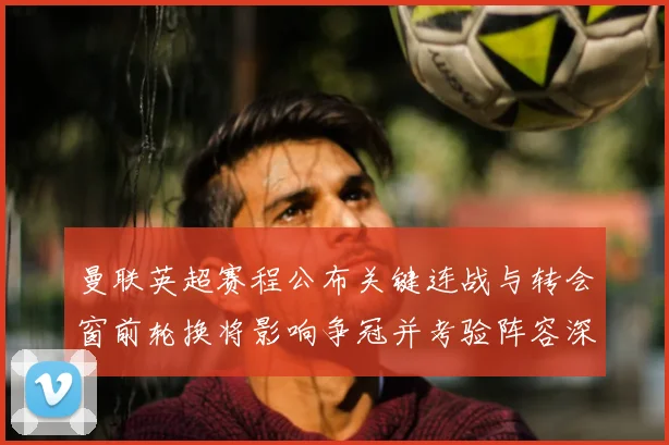 曼联英超赛程公布关键连战与转会窗前轮换将影响争冠并考验阵容深度