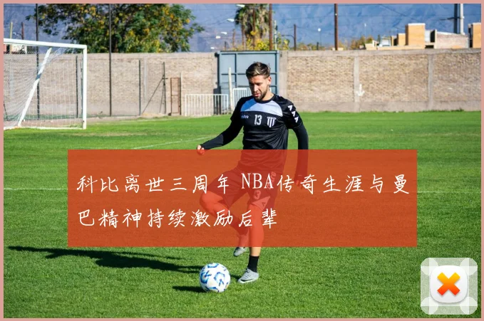 科比离世三周年 NBA传奇生涯与曼巴精神持续激励后辈