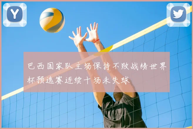 巴西国家队主场保持不败战绩世界杯预选赛连续十场未失球