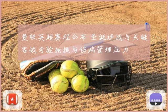 曼联英超赛程公布 圣诞连战与关键客战考验轮换与伤病管理压力