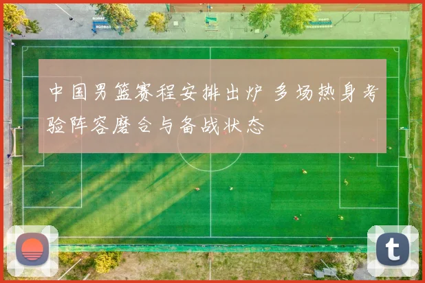 中国男篮赛程安排出炉 多场热身考验阵容磨合与备战状态