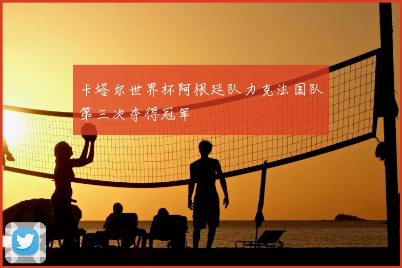 卡塔尔世界杯阿根廷队力克法国队第三次夺得冠军