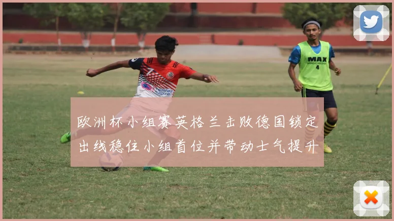 欧洲杯小组赛英格兰击败德国锁定出线稳住小组首位并带动士气提升