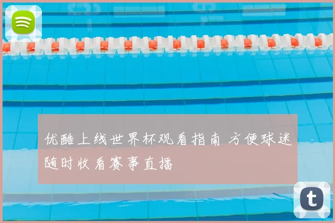 优酷上线世界杯观看指南 方便球迷随时收看赛事直播