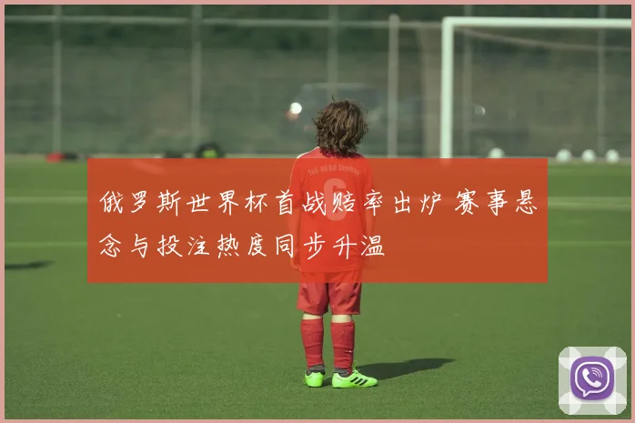 俄罗斯世界杯首战赔率出炉 赛事悬念与投注热度同步升温