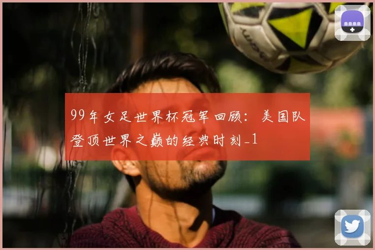 99年女足世界杯冠军回顾:美国队登顶世界之巅的经典时刻_1