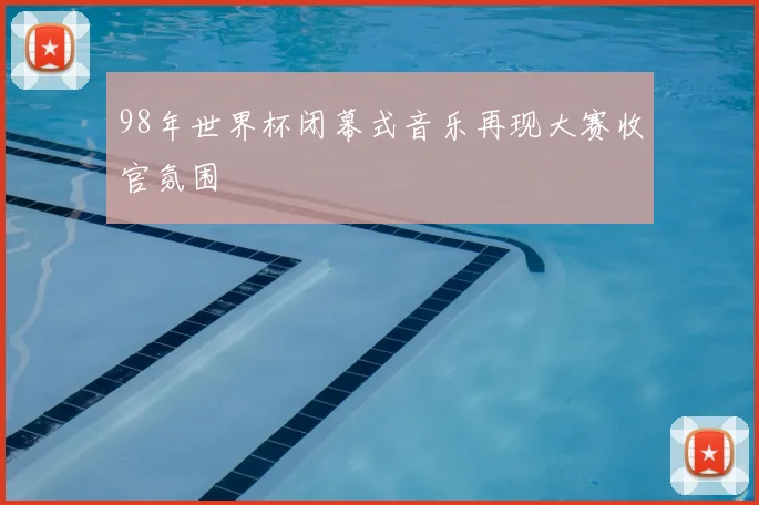 98年世界杯闭幕式音乐再现大赛收官氛围