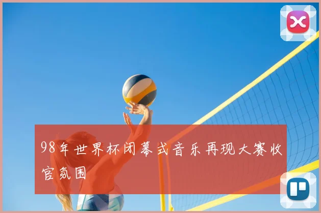 98年世界杯闭幕式音乐再现大赛收官氛围