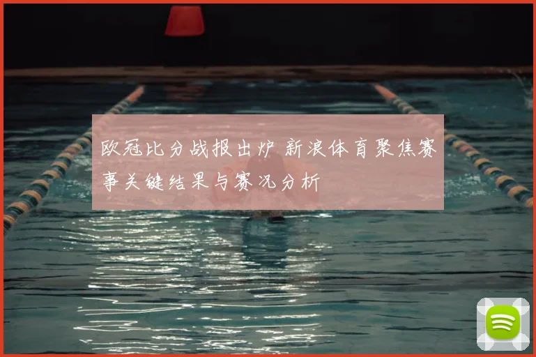 欧冠比分战报出炉 新浪体育聚焦赛事关键结果与赛况分析