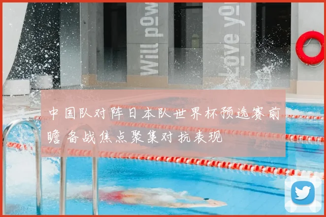 中国队对阵日本队世界杯预选赛前瞻 备战焦点聚集对抗表现