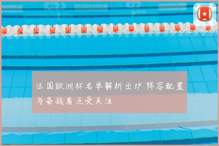 法国欧洲杯名单解析出炉 阵容配置与备战看点受关注