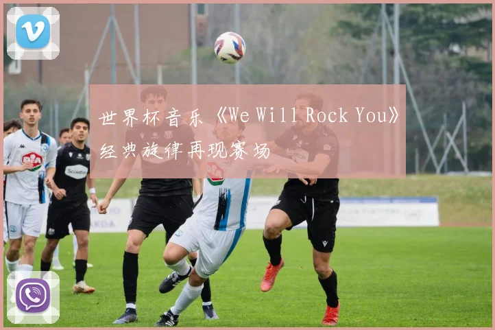 世界杯音乐《We Will Rock You》经典旋律再现赛场