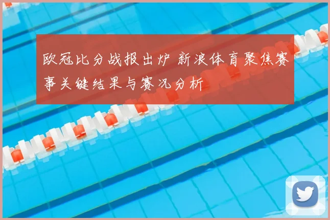 欧冠比分战报出炉 新浪体育聚焦赛事关键结果与赛况分析