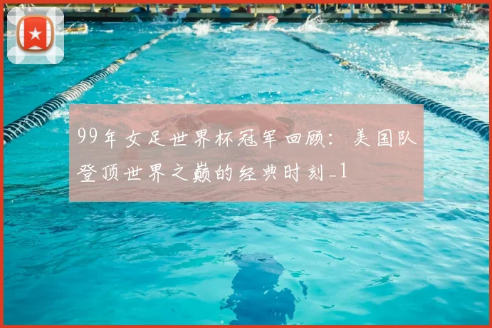 99年女足世界杯冠军回顾:美国队登顶世界之巅的经典时刻_1