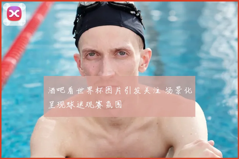 酒吧看世界杯图片引发关注 场景化呈现球迷观赛氛围