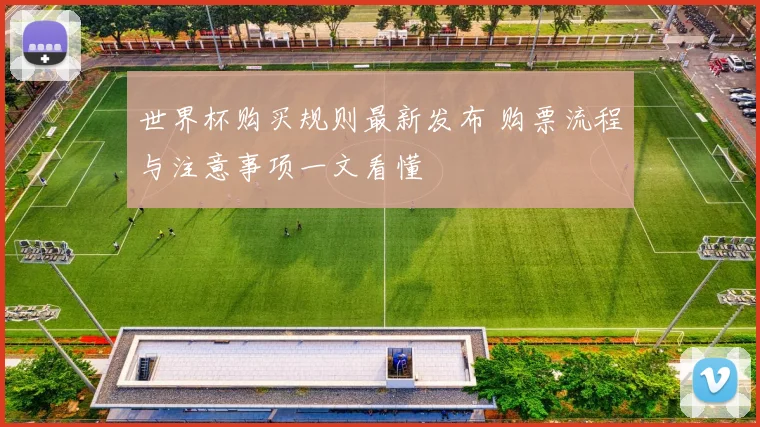 世界杯购买规则最新发布 购票流程与注意事项一文看懂
